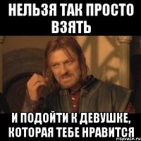 нельзя так просто взять и подойти к девушке, которая тебе нравится