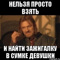 нельзя просто взять и найти зажигалку в сумке девушки