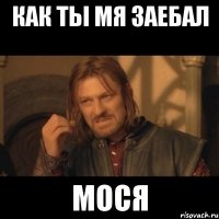 как ты мя заебал мося