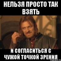 нельзя просто так взять и согласиться с чужой точкой зрения