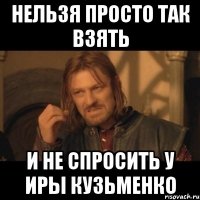 нельзя просто так взять и не спросить у иры кузьменко