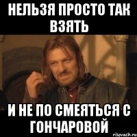 нельзя просто так взять и не по смеяться с гончаровой