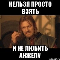 нельзя просто взять и не любить анжелу