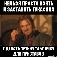 нельзя просто взять и заставить гукасяна сделать тетину табличку для приставов