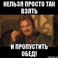 нельзя просто так взять и пропустить обед!