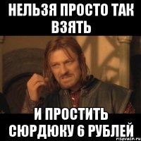 нельзя просто так взять и простить сюрдюку 6 рублей