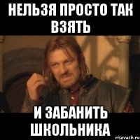 нельзя просто так взять и забанить школьника