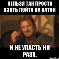 нельзя так просто взять пойти на каток и не упасть ни разу.