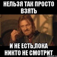 нельзя так просто взять и не есть,пока никто не смотрит