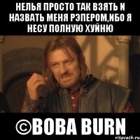 нелья просто так взять и назвать меня рэпером,ибо я несу полную хуйню ©вова burn