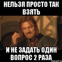 нельзя просто так взять и не задать один вопрос 2 раза