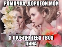 ромочка, дорогой мой я люблю тебя твоя лина