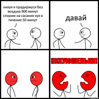 нихуя я прадиржуся без воздуха 900 минут спорим на сасания хуя в тичение 50 минут давай