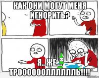 КАК ОНИ МОГУТ МЕНЯ ИГНОРИТЬ? Я.. ЖЕ.... ТРООООООЛЛЛЛЛЛЬ!!!