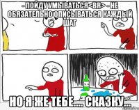 - Пойду умываться<br> - Не обязательно описываться каждый шаг Но я же тебе.... Сказку...