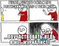 Ребята, делаете фильм про рязанский металл? Я тоже могу... ... поучаствовать, ведь я же... Журналист!