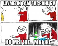 Шумели там засранцы! Но мы же... Мы же..