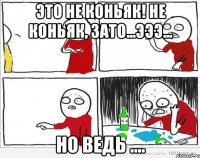 Это не коньяк! Не коньяк, зато...эээ... но ведь ....