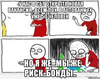 -У нас в СБТ открыта новая вакансия -Всем пох, в Autobahn FX уже 50 человек - Но я же...мы же риск..бонды..