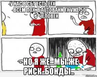 -у нас в СБТ есть eFX ___________ -Всем пох, в Autobahn FX уже 50 человек - Но я же...мы же риск..бонды..