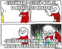 - Сулейман :) - Сулей-ман..?!... 14 января (15 января) -(шепотом)Су-лик - но?... как же :( 26 февраля 27 февраля