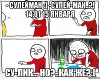 - Сулейман :) -Сулей-ман..?! 14.01 15 января Су-лик... но?..как же?:(