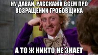 ну давай, расскажи всем про возращении гробовщика а то ж никто не знает