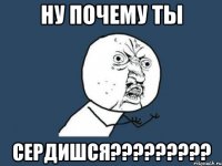 ну почему ты сердишся???