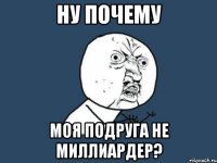 ну почему моя подруга не миллиардер?