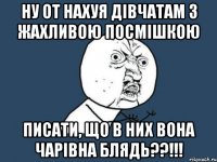 ну от нахуя дівчатам з жахливою посмішкою писати, що в них вона чарівна блядь??!!!