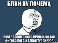 блин ну почему, бибер такой симпотичный но так фигово поёт, и такой тупой???