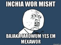 inchia wor misht bajaka jardwum yes em mexawor