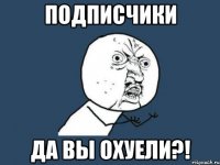 подписчики да вы охуели?!