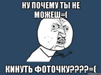 ну почему ты не можеш=( кинуть фоточку???=(