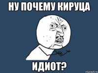 ну почему кируца идиот?