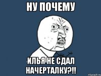 ну почему илья не сдал начерталку?!!