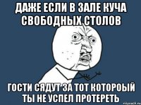 даже если в зале куча свободных столов гости сядут за тот котороый ты не успел протереть