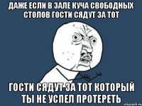 даже если в зале куча свободных столов гости сядут за тот гости сядут за тот который ты не успел протереть