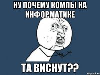 ну почему компы на информатике та виснут??