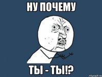 ну почему ты - ты!?