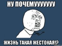 ну почемууууууу жизнь такая жестокая!?