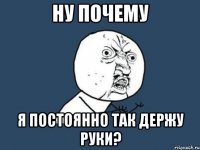 ну почему я постоянно так держу руки?