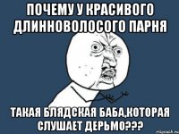 почему у красивого длинноволосого парня такая блядская баба,которая слушает дерьмо???