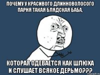 почему у красивого длинноволосого парня такая блядская баба, которая одевается как шлюха и слушает всякое дерьмо???