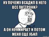 ну почему всадил в него все паттрони? а он не умирает и потом меня еще убил