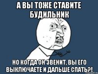 а вы тоже ставите будильник но когда он звенит, вы его выключаете и дальше спать?!