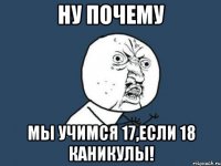 ну почему мы учимся 17,если 18 каникулы!