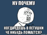 ну почему когда едешь в петушки че нибудь ломается?