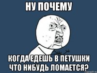 ну почему когда едешь в петушки что нибудь ломается?