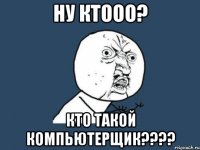 ну ктооо? кто такой компьютерщик???